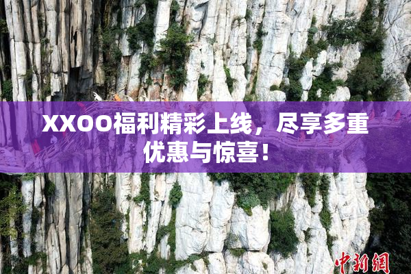 XXOO福利精彩上线，尽享多重优惠与惊喜！