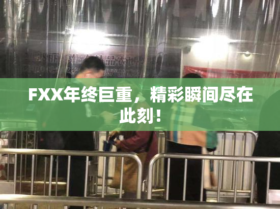 FXX年终巨重，精彩瞬间尽在此刻！