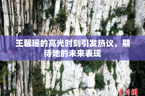 王馨瑶的高光时刻引发热议，期待她的未来表现