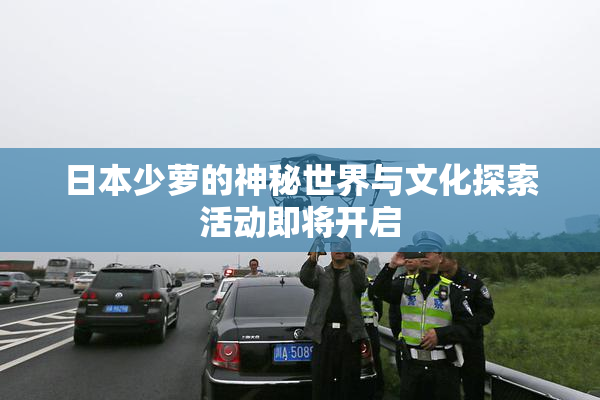 日本少萝的神秘世界与文化探索活动即将开启