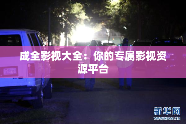 成全影视大全：你的专属影视资源平台