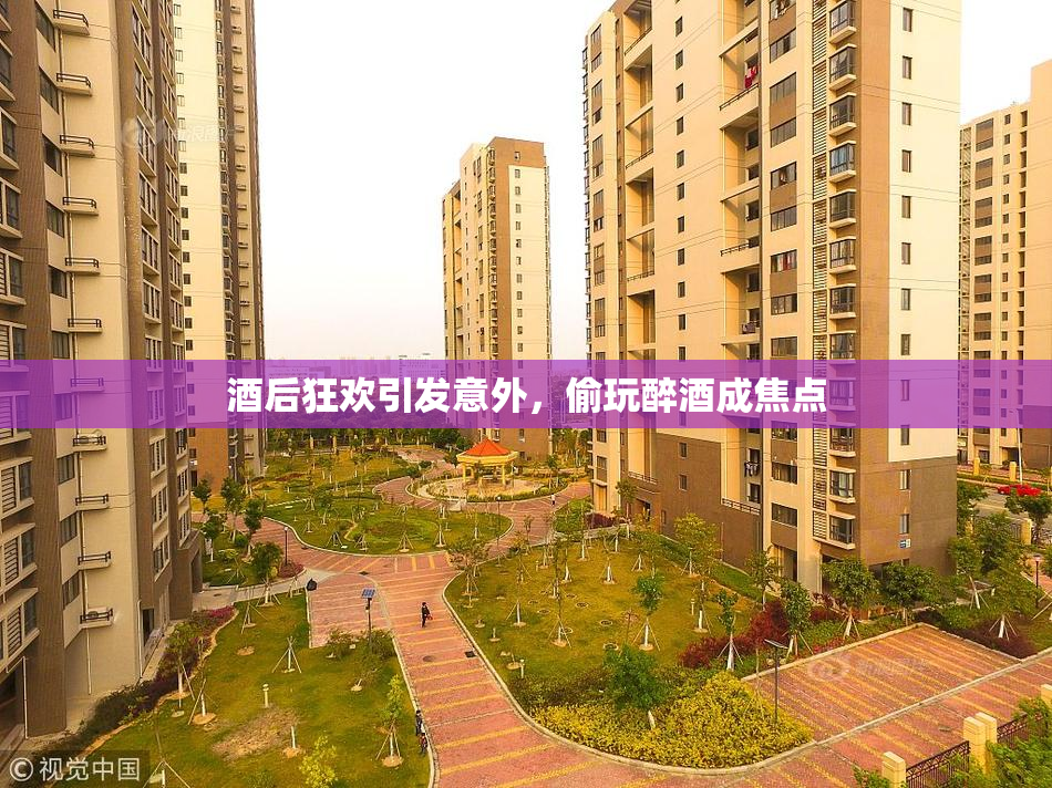 酒后狂欢引发意外，偷玩醉酒成焦点