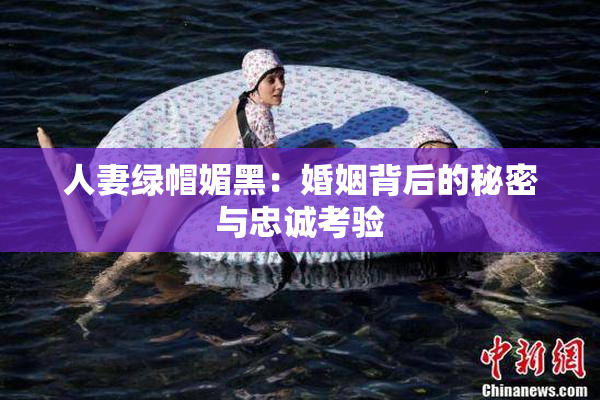 人妻绿帽媚黑：婚姻背后的秘密与忠诚考验