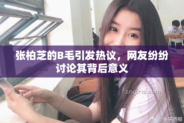 张柏芝的B毛引发热议，网友纷纷讨论其背后意义