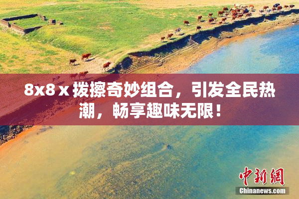 8x8ⅹ拨擦奇妙组合，引发全民热潮，畅享趣味无限！