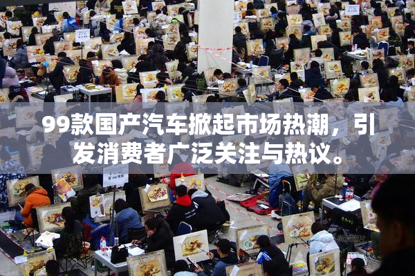 99款国产汽车掀起市场热潮，引发消费者广泛关注与热议。