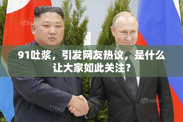 91吐浆，引发网友热议，是什么让大家如此关注？