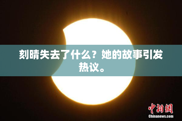 刻晴失去了什么？她的故事引发热议。