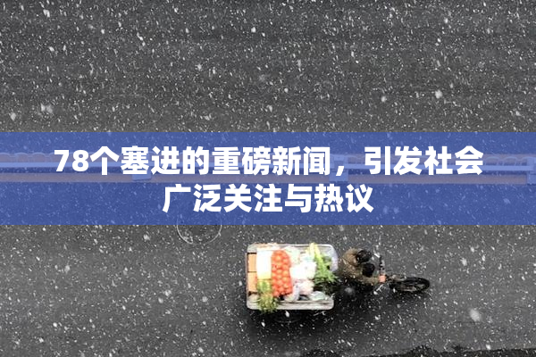 78个塞进的重磅新闻，引发社会广泛关注与热议