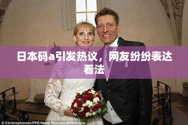 日本码a引发热议，网友纷纷表达看法