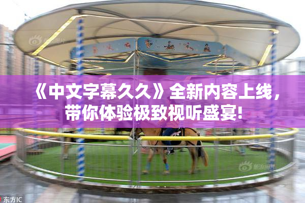 《中文字幕久久》全新内容上线，带你体验极致视听盛宴!