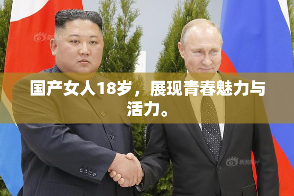 国产女人18岁，展现青春魅力与活力。