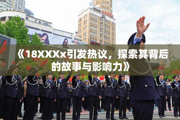 《18XXXx引发热议，探索其背后的故事与影响力》