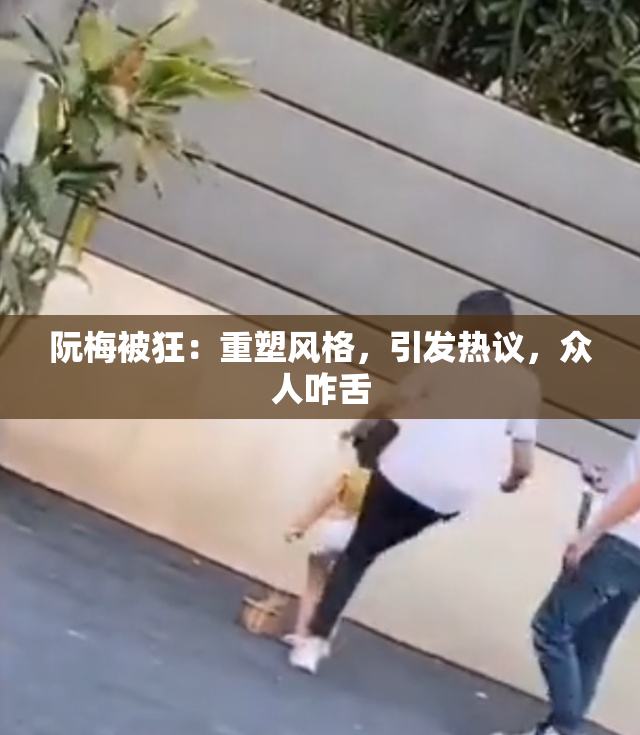阮梅被狂：重塑风格，引发热议，众人咋舌