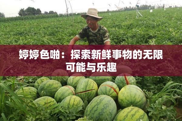 婷婷色啪：探索新鲜事物的无限可能与乐趣