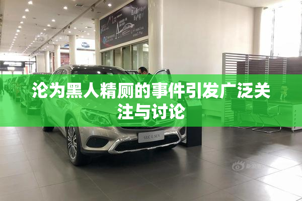 沦为黑人精厕的事件引发广泛关注与讨论