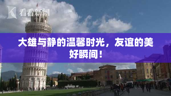 大雄与静的温馨时光，友谊的美好瞬间！