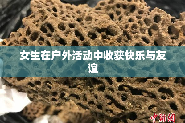 女生在户外活动中收获快乐与友谊