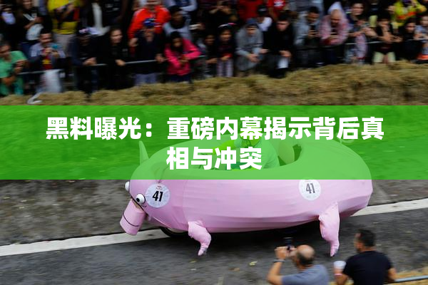 黑料曝光：重磅内幕揭示背后真相与冲突
