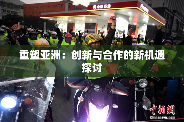 重塑亚洲：创新与合作的新机遇探讨