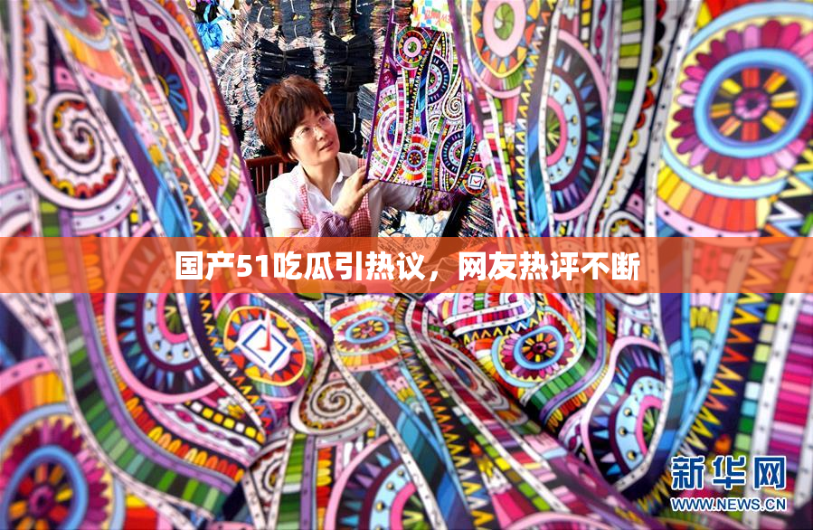 国产51吃瓜引热议，网友热评不断