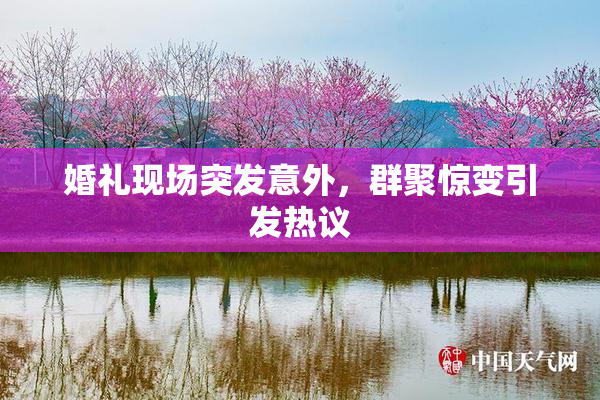婚礼现场突发意外，群聚惊变引发热议