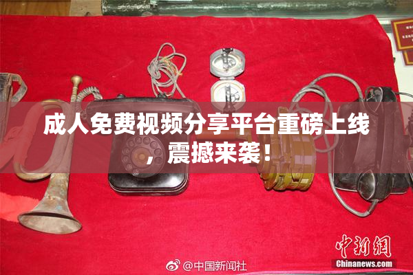 成人免费视频分享平台重磅上线，震撼来袭！