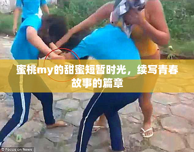 蜜桃my的甜蜜短暂时光，续写青春故事的篇章