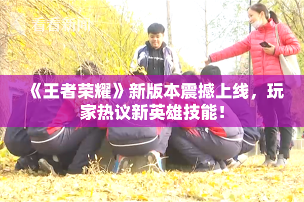 《王者荣耀》新版本震撼上线，玩家热议新英雄技能！