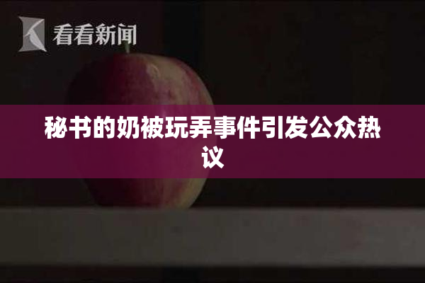 秘书的奶被玩弄事件引发公众热议