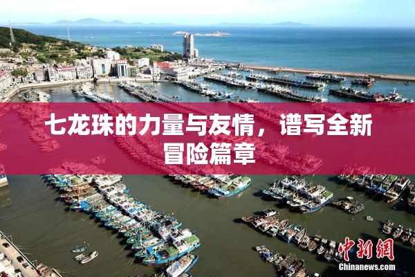 七龙珠的力量与友情，谱写全新冒险篇章