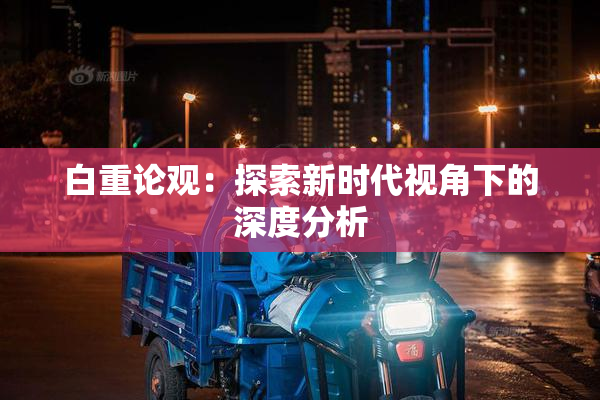 白重论观：探索新时代视角下的深度分析