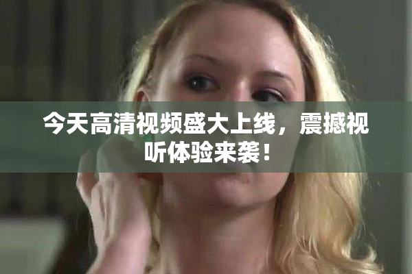 今天高清视频盛大上线，震撼视听体验来袭！