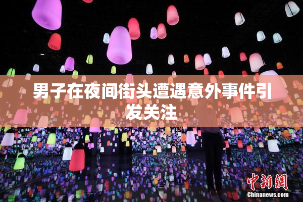 男子在夜间街头遭遇意外事件引发关注
