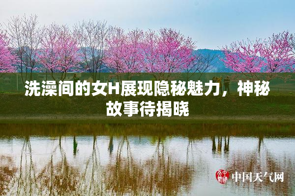 洗澡间的女H展现隐秘魅力，神秘故事待揭晓