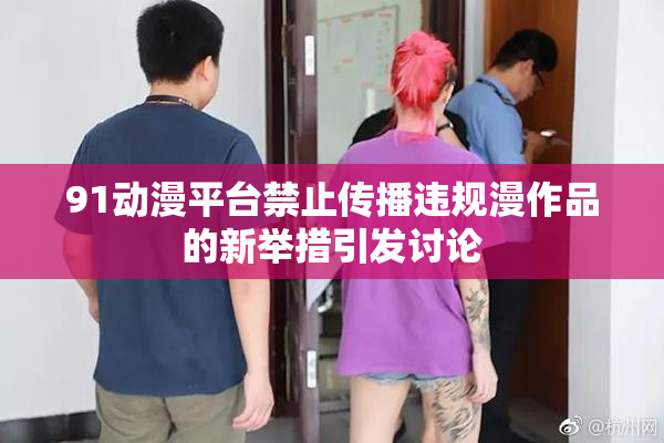 91动漫平台禁止传播违规漫作品的新举措引发讨论