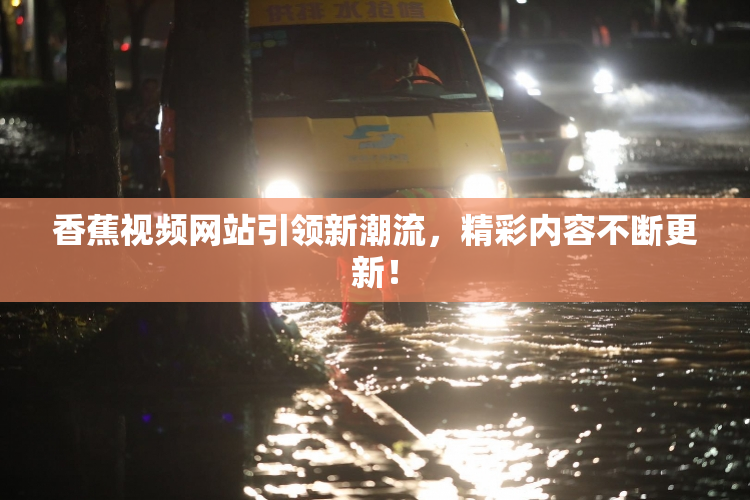 香蕉视频网站引领新潮流，精彩内容不断更新！