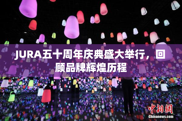 JURA五十周年庆典盛大举行，回顾品牌辉煌历程
