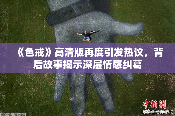 《色戒》高清版再度引发热议，背后故事揭示深层情感纠葛