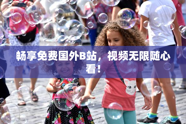 畅享免费国外B站，视频无限随心看！