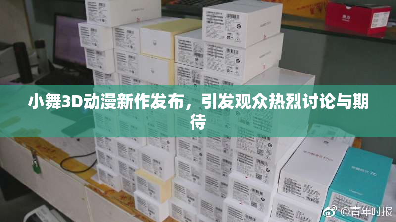 小舞3D动漫新作发布，引发观众热烈讨论与期待