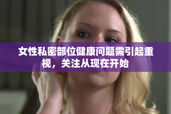 女性私密部位健康问题需引起重视，关注从现在开始