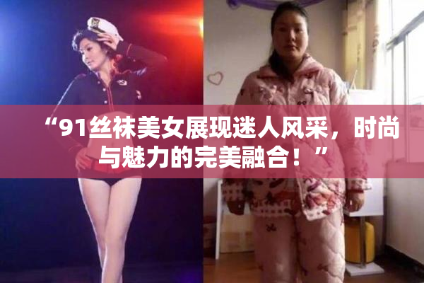 “91丝袜美女展现迷人风采，时尚与魅力的完美融合！”