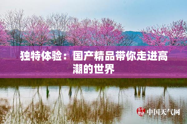 独特体验：国产精品带你走进高潮的世界