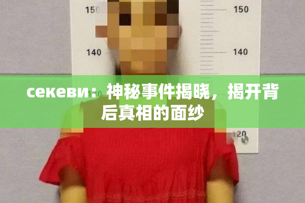 ceкеви：神秘事件揭晓，揭开背后真相的面纱