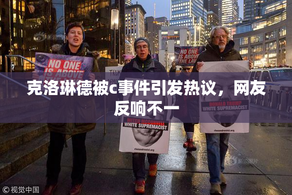 克洛琳德被c事件引发热议，网友反响不一