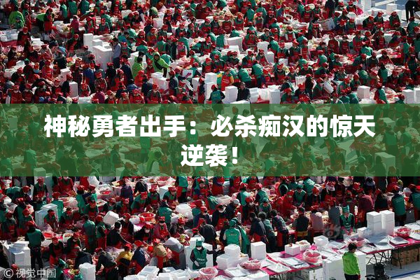 神秘勇者出手：必杀痴汉的惊天逆袭！