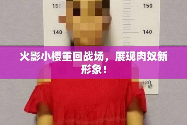 火影小樱重回战场，展现肉奴新形象！