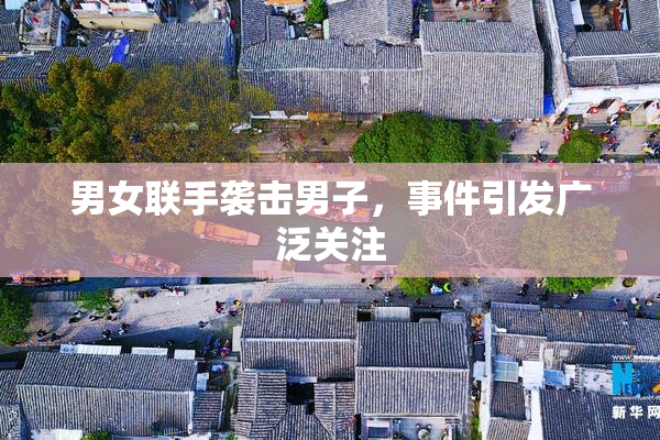 男女联手袭击男子，事件引发广泛关注