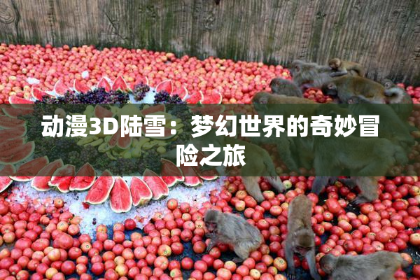 动漫3D陆雪：梦幻世界的奇妙冒险之旅